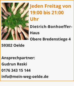 Jeden Freitag von 19:00 bis 21:00 Uhr Dietrich-Bonhoeffer-Haus Obere Bredenstiege 4 59302 Oelde  Ansprechpartner: Gudrun Reski  0176 343 15 144 info@mein-weg-oelde.de